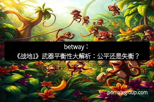 betway：《战地1》武器平衡性大解析：公平还是失衡？